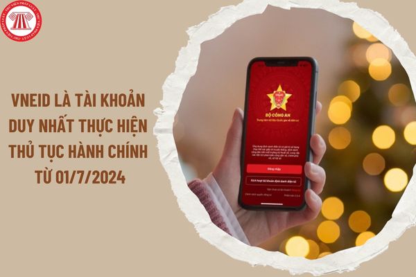 Sử dụng VNeID là tài khoản duy nhất để thực hiện thủ tục hành chính từ ngày 01/7/2024